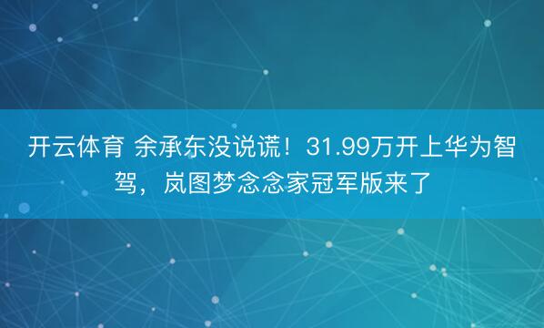 开云体育 余承东没说谎！31.99万开上华为智驾，岚图梦念念家冠军版来了