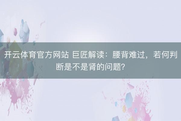开云体育官方网站 巨匠解读：腰背难过，若何判断是不是肾的问题？