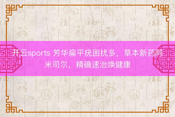 开云sports 芳华扁平疣困扰多,草本新药阿米司尔,精确速治焕健康