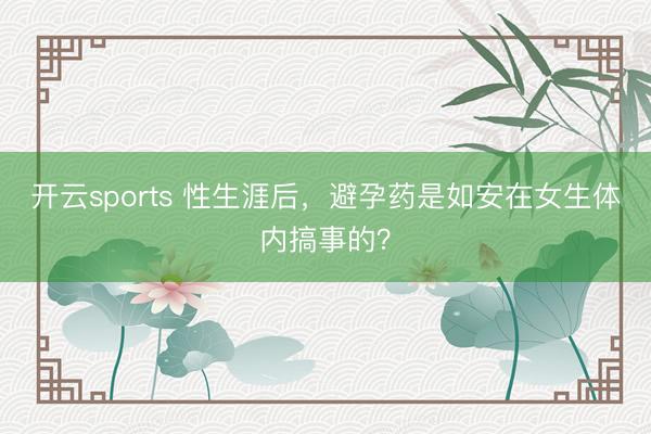 开云sports 性生涯后,避孕药是如安在女生体内搞事的?