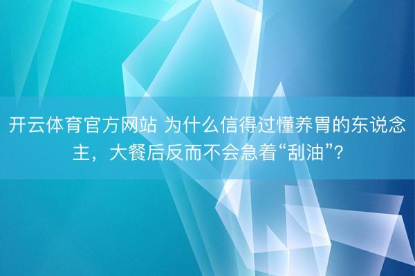 开云体育官方网站 为什么信得过懂养胃的东说念主，大餐后反而不会急着“刮油”？
