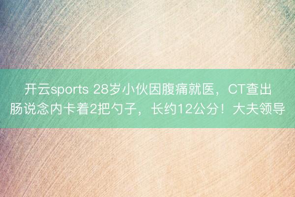 开云sports 28岁小伙因腹痛就医，CT查出肠说念内卡着2把勺子，长约12公分！大夫领导