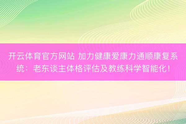 开云体育官方网站 加力健康爱康力通顺康复系统：老东谈主体格评估及教练科学智能化！