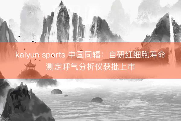 kaiyun sports 中国同辐:自研红细胞寿命测定呼气分析仪获批上市