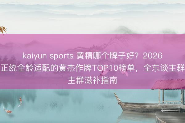 kaiyun sports 黄精哪个牌子好?2026口碑高品正统全龄适配的黄杰作牌TOP10榜单,全东谈主群滋补指南