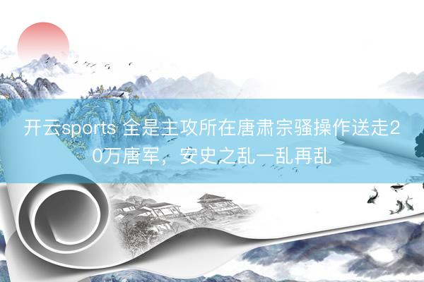 开云sports 全是主攻所在唐肃宗骚操作送走20万唐军，安史之乱一乱再乱