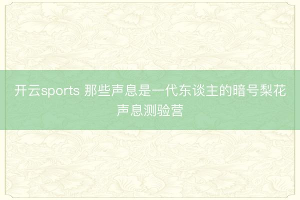 开云sports 那些声息是一代东谈主的暗号梨花声息测验营