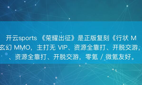 开云sports 《荣耀出征》是正版复刻《行状 MU 1.03H》的相沿玄幻 MMO,主打无 VIP、资源全靠打、开脱交游,零氪 / 微氪友好。