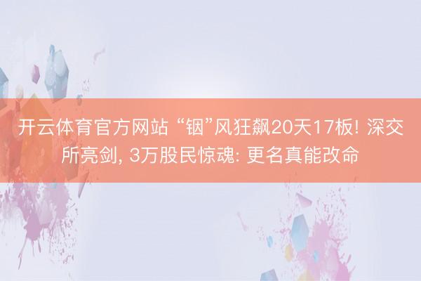 开云体育官方网站 “铟”风狂飙20天17板! 深交所亮剑， 3万股民惊魂: 更名真能改命
