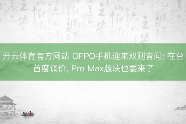 开云体育官方网站 OPPO手机迎来双则音问: 在台首度调价， Pro Max版块也要来了