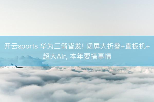 开云sports 华为三箭皆发! 阔屏大折叠+直板机+超大Air， 本年要搞事情
