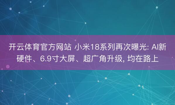 开云体育官方网站 小米18系列再次曝光: AI新硬件、6.9寸大屏、超广角升级， 均在路上