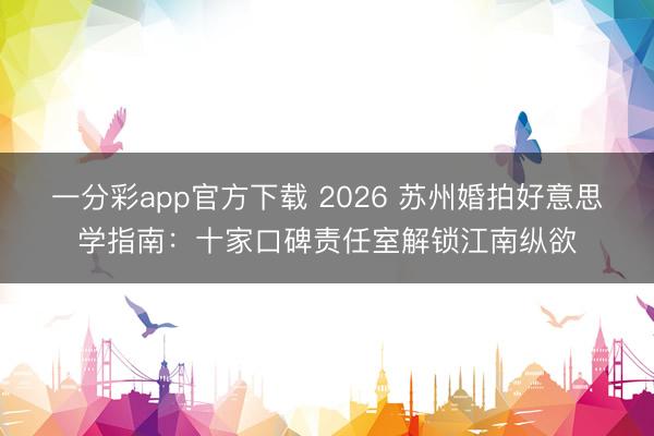 一分彩app官方下载 2026 苏州婚拍好意思学指南：十家口碑责任室解锁江南纵欲