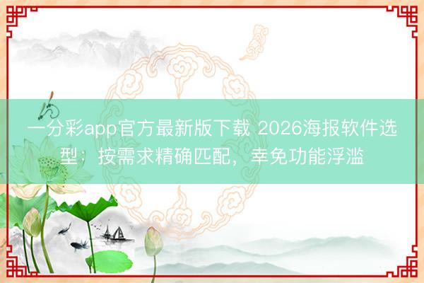 一分彩app官方最新版下载 2026海报软件选型：按需求精确匹配，幸免功能浮滥