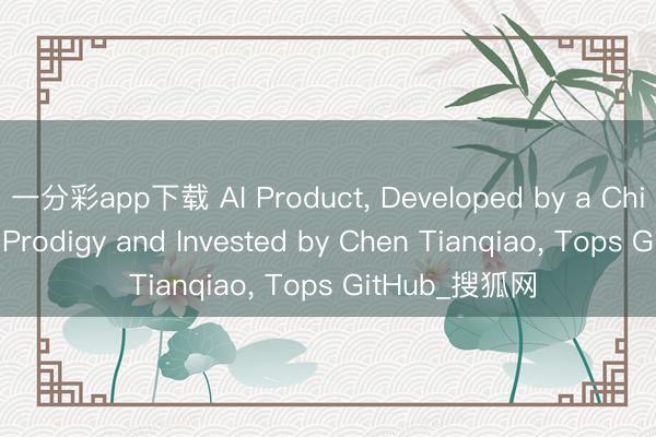 一分彩app下载 AI Product, Developed by a Chinese Young Prodigy and Invested by Chen Tianqiao, Tops GitHub_搜狐网